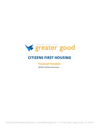 CITIZENS FIRST HOUSING
                                 Financial Freedom
                                 Written by Ravi Hanumara




www.CenterforGreaterGood.com | contact@centergg.com | 410 East State Street Eagle, ID 83616
 