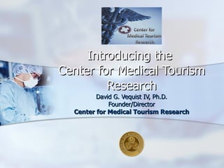 Introducing the  Center for Medical Tourism Research David G. Vequist IV, Ph.D. Founder/Director Center for Medical Tourism Research 