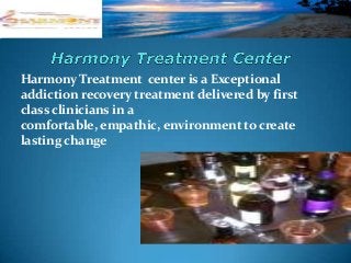 Harmony Treatment center is a Exceptional
addiction recovery treatment delivered by first
class clinicians in a
comfortable, empathic, environment to create
lasting change
 