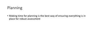 Planning
• Making time for planning is the best way of ensuring everything is in
place for robust assessment
 