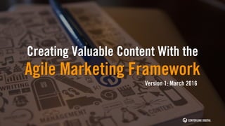 Creating Valuable Content With the
Agile Marketing Framework
Version 1: March 2016
 