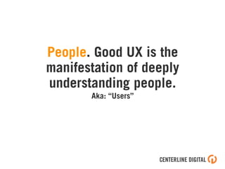 UXPeople. Good UX is the
manifestation of deeply
understanding people.
Aka: “Users”
 