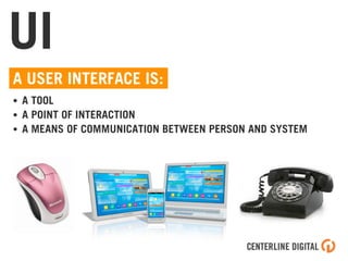 UI
A USER INTERFACE IS:
• A TOOL
• A POINT OF INTERACTION
• A MEANS OF COMMUNICATION BETWEEN PERSON AND SYSTEM
 