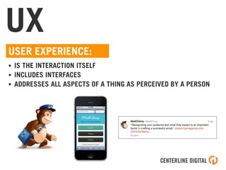 UX
USER EXPERIENCE:
• IS THE INTERACTION ITSELF
• INCLUDES INTERFACES
• ADDRESSES ALL ASPECTS OF A THING AS PERCEIVED BY A PERSON
 