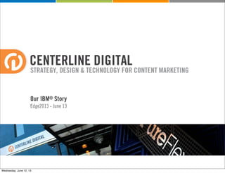 CENTERLINE DIGITAL
STRATEGY, DESIGN & TECHNOLOGY FOR CONTENT MARKETING
Our IBM® Story
Edge2013 - June 13
Wednesday, June 12, 13
 