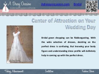Adressyoccasion.com             Bridal




Bridal gown shopping can be flabbergasting. With
the wide selection of dresses, deciding on the
perfect dress is confusing. But knowing your body
figure and understanding dress profile will definitely
help in coming up with the perfect dress.
 