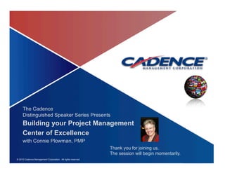 The Cadence
     Distinguished Speaker Series Presents
     Building your Project Management
     Center of Excellence
     with Connie Plowman, PMP
                                                              Thank you for joining us.
                                                              The session will begin momentarily.
© 2010 Cadence Management Corporation. All rights reserved.
                                                                                                    1   1
 