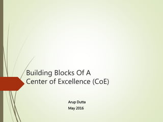 Building Blocks Of A
Center of Excellence (CoE)
Arup Dutta
May 2016
 