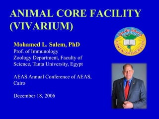 ANIMAL CORE FACILITY
(VIVARIUM)
Mohamed L. Salem, PhD
Prof. of Immunology
Zoology Department, Faculty of
Science, Tanta University, Egypt
AEAS Annual Conference of AEAS,
Cairo
December 18, 2006
 