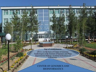 CENTER OF GENOMICS AND
BIOINFORMATICS
Year of establishment:
2012 г. on the basis of Center of Genomic
Technologies at the Institute of Genetics and Plant
Experimental Biology, Academy of Sciences of
Uzbekistan
 