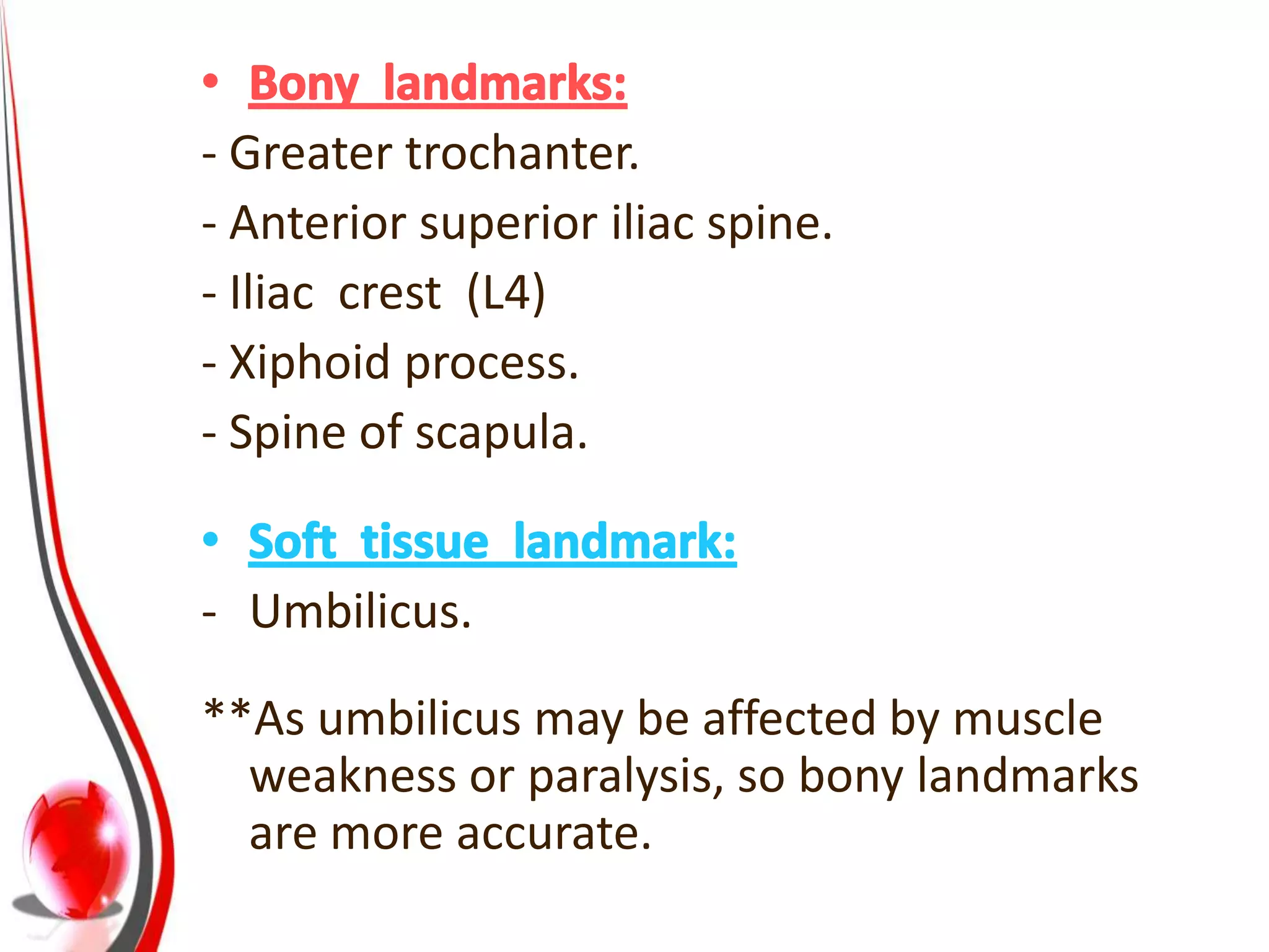 - Greater trochanter.
- Anterior superior iliac spine.
- Iliac crest (L4)
- Xiphoid process.
- Spine of scapula.


- Umbilicus.

**As umbilicus may be affected by muscle
  weakness or paralysis, so bony landmarks
  are more accurate.
 