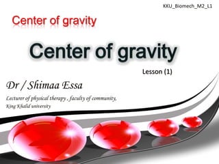 KKU_Biomech_M2_L1


   Center of gravity



                                                       Lesson (1)

Dr / Shimaa Essa
Lecturer of physical therapy , faculty of community,
King Khalid university
 