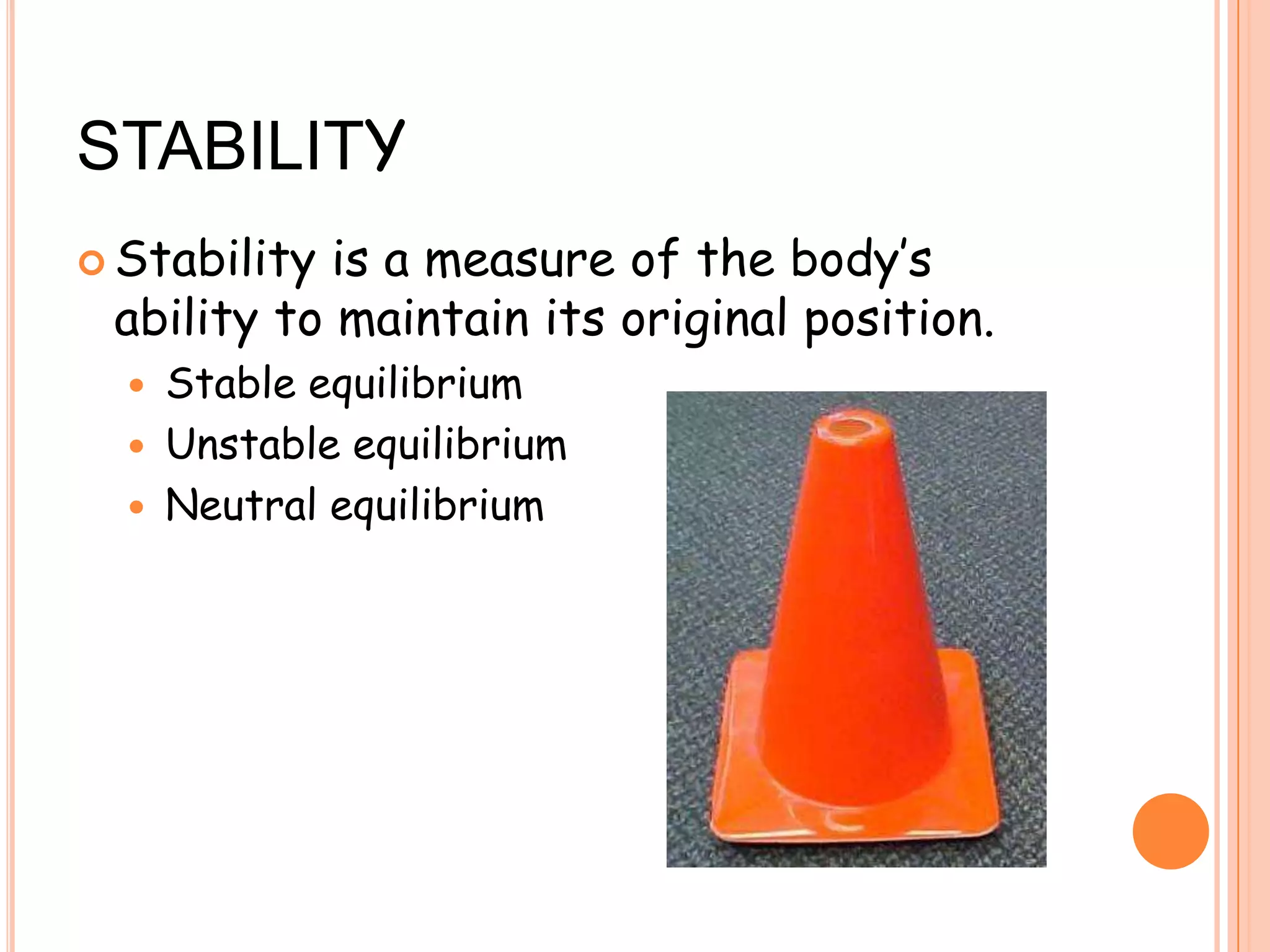 STABILITY
 Stability is a measure of the body’s
ability to maintain its original position.
 Stable equilibrium
 Unstable equilibrium
 Neutral equilibrium
 