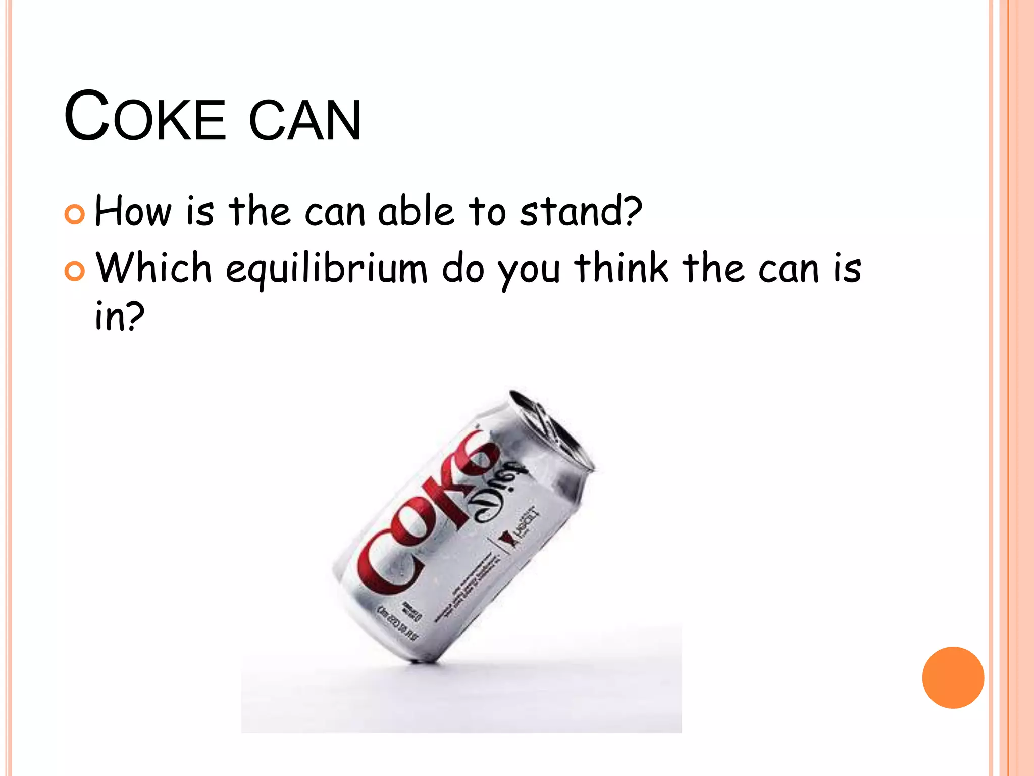 COKE CAN
 How is the can able to stand?
 Which equilibrium do you think the can is
in?
 