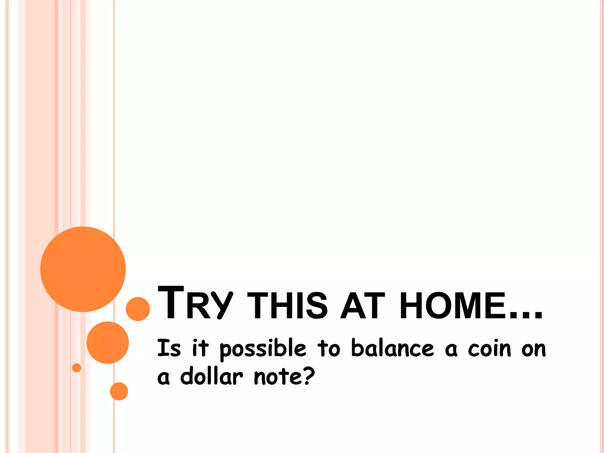 TRY THIS AT HOME...
Is it possible to balance a coin on
a dollar note?
 