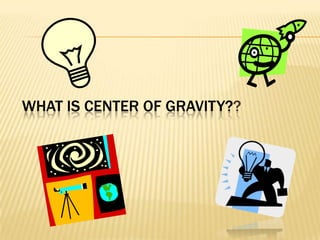 WHAT IS CENTER OF GRAVITY??
 