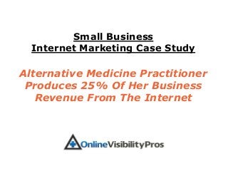 Small Business
  Internet Marketing Case Study

Alternative Medicine Practitioner
 Produces 25% Of Her Business
   Revenue From The Internet
 