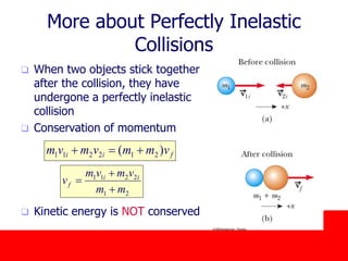 October 24, 2019
More about Perfectly Inelastic
Collisions
 When two objects stick together
after the collision, they have
undergone a perfectly inelastic
collision
 Conservation of momentum
 Kinetic energy is NOT conserved
fii vmmvmvm )( 212211 
21
2211
mm
vmvm
v ii
f



 