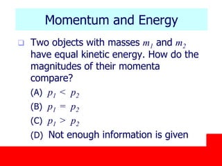 October 24, 2019
Momentum and Energy
 Two objects with masses m1 and m2
have equal kinetic energy. How do the
magnitudes of their momenta
compare?
(A) p1 < p2
(B) p1 = p2
(C) p1 > p2
(D) Not enough information is given
 