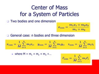 October 24, 2019
Center of Mass
for a System of Particles
 Two bodies and one dimension
 General case: n bodies and three dimension
 where M = m1 + m2 + m3 +…
 