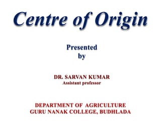 Centre of Origin
DEPARTMENT OF AGRICULTURE
GURU NANAK COLLEGE, BUDHLADA
DR. SARVAN KUMAR
Assistant professor
Presented
by
 