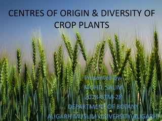 CENTRES OF ORIGIN & DIVERSITY OF
CROP PLANTS
Presented by-
MOHD. SALIM
2018-BTM-28
DEPARTMENT OF BOTANY
ALIGARH MUSLIM UNIVERSITY(ALIGARH)
 