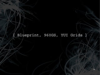 [ Blueprint, 960GS, YUI Grids ]




                                  38
 