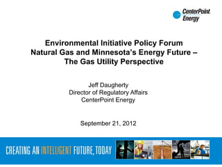 Environmental Initiative Policy Forum
Natural Gas and Minnesota’s Energy Future –
         The Gas Utility Perspective

                Jeff Daugherty
         Director of Regulatory Affairs
             CenterPoint Energy


             September 21, 2012
 