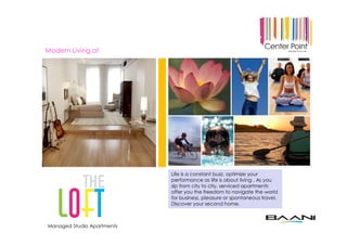 Modern Living at
Life is a constant buzz, optimize your
performance as life is about living . As you
zip from city to city, serviced apartments
offer you the freedom to navigate the world
for business, pleasure or spontaneous travel.
Discover your second home.
Managed Studio Apartments
 