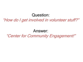 Question:
“How do I get involved in volunteer stuff?”
Answer:
“Center for Community Engagement!”
 
