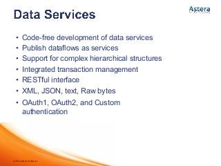 ©2014 Astera Software
•  Code-free development of data services
•  Publish dataflows as services
•  Support for complex hierarchical structures
•  Integrated transaction management
•  RESTful interface
•  XML, JSON, text, Raw bytes
•  OAuth1, OAuth2, and Custom
authentication
 