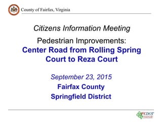 County of Fairfax, Virginia
1
Citizens Information Meeting
Pedestrian Improvements:
Center Road from Rolling Spring
Court to Reza Court
September 23, 2015
Fairfax County
Springfield District
 