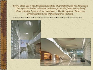 Every other year, the American Institute of Architects and the American Library Association celebrate and recognizes the finest examples of library design by American architects – The Georgia Archives was presented with one of those awards in 2005. 