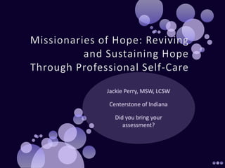 Missionaries of Hope: Reviving and Sustaining HopeThrough Professional Self-Care  Jackie Perry, MSW, LCSW Centerstone of Indiana Did you bring your assessment? 