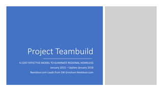 Project Teambuild
A COST EFFECTIVE MODEL TO ELIMINATE REGIONAL HOMELESS
January 2015 – Update January 2018
Nextdoor.com Leads from SW Gresham Nextdoor.com
 