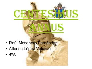 CENTESIMUS
     ANNUS
• Raúl Mesonero Fernández
• Alfonso López Velasco
• 4ºA
 