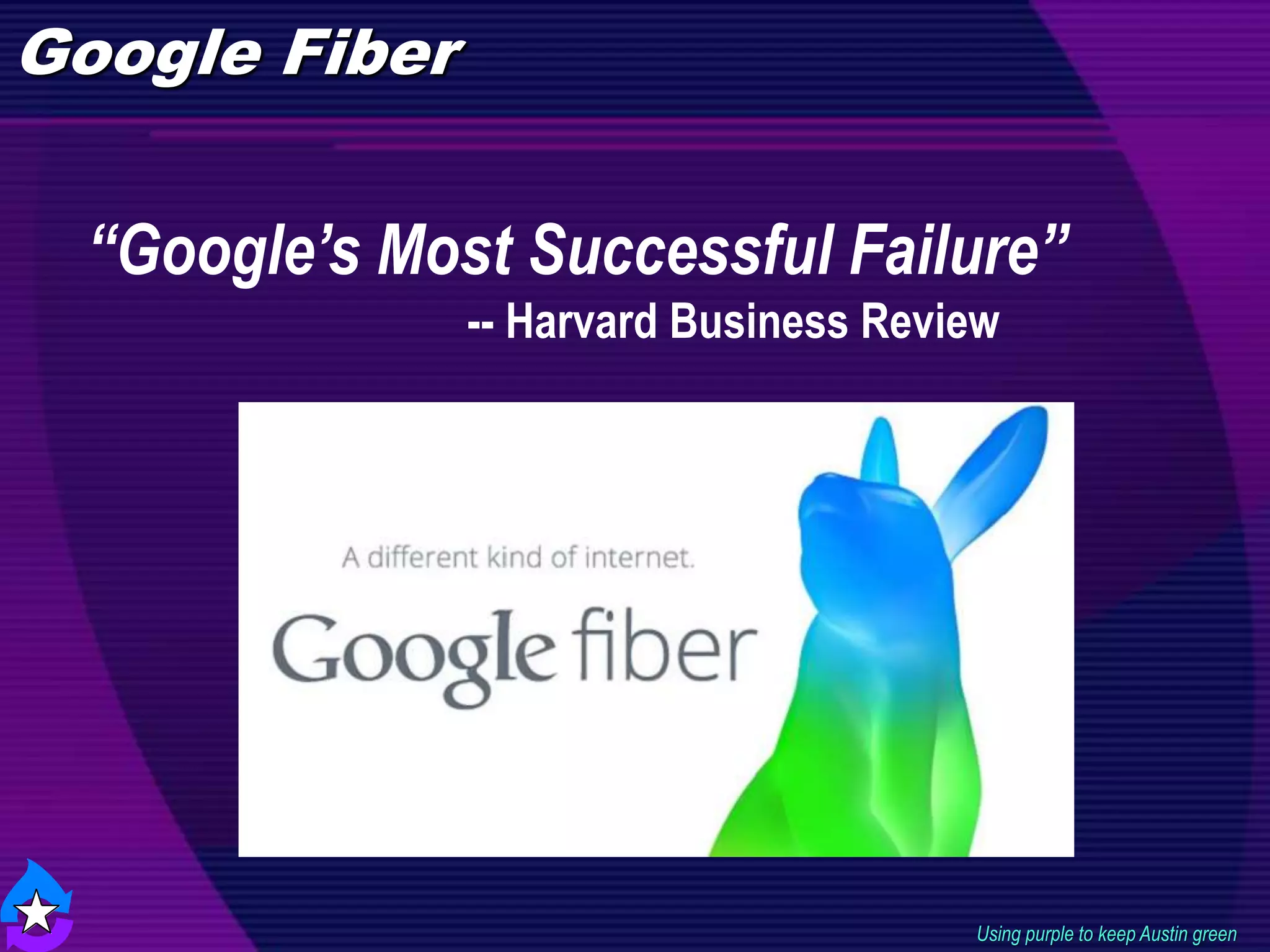 Google Fiber
Using purple to keep Austin green
“Google’s Most Successful Failure”
-- Harvard Business Review