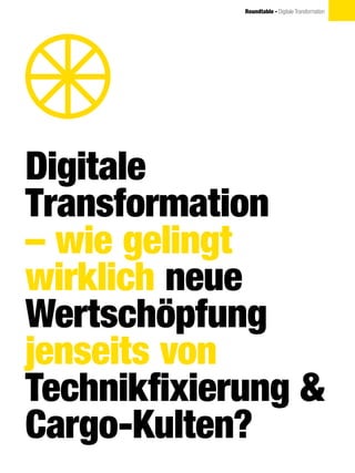 Digitale
Transformation
– wie gelingt
wirklich neue
Wertschöpfung
jenseits von
Technikfixierung &
Cargo-Kulten?
Roundtable - Digitale Transformation
 
