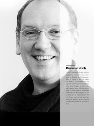 Clemens Lutsch
Clemens Lutsch arbeitet seit 1994 im Bereich
Usability / User Experience. Er betreut und ent-
wickelt bei Centigrade das Dienstleistungsan-
gebot „UX Strategie“, in dem unter anderem
neue Wege bei Innovationsmanagement, der
Organisationsentwicklung und der Integration des
Human-Centred Designs in die Unternehmens-
kultur begangen werden. Der Industrieanthro-
pologe und Trainer arbeitete an internationalen
Standards im Feld Software-Ergonomie, wie zum
Beispiel als Editor des Projektes ISO 9241- Part
161. Clemens Lutsch war zwei Jahre Fach-
vorstand der GermanUPA und ist im Beirat der
Personenzertifizierungsstelle des Fraunhofer In-
stitutes.
 