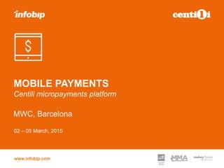 www.infobip.com
MOBILE PAYMENTS
Centili micropayments platform
MWC, Barcelona
02 – 05 March, 2015
 