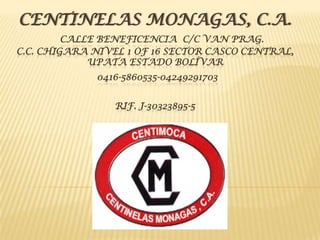 CENTINELAS MONAGAS, C.A.Calle Beneficencia  C/C Van Prag. C.C. Chigara Nivel 1 Of 16 Sector Casco Central, Upata Estado Bolívar   0416-5860535-04249291703RIF. J-30323895-5   