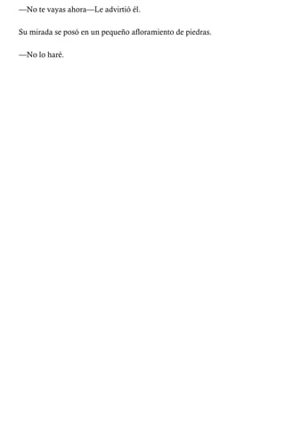 —No te vayas ahora—Le advirtió él. 
Su mirada se posó en un pequeño afloramiento de piedras. 
—No lo haré. 
 