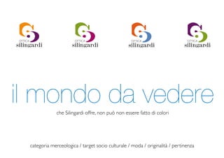 il mondo da vedere
              che Silingardi offre, non può non essere fatto di colori




 categoria merceologica / target socio culturale / moda / originalità / pertinenza
 