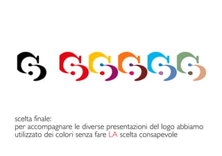 scelta finale:
per accompagnare le diverse presentazioni del logo abbiamo
utilizzato dei colori senza fare LA scelta consapevole
 