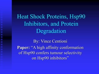 Heat Shock Proteins, Hsp90
Inhibitors, and Protein
Degradation
By: Vince Centioni
Paper: “A high affinity conformation
of Hsp90 confers tumour selectivity
on Hsp90 inhibitors”
 