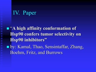 IV. Paper
 “A high affinity conformation of
Hsp90 confers tumor selectivity on
Hsp90 inhibitors”
 by: Kamal, Thao, Sensintaffar, Zhang,
Boehm, Fritz, and Burrows
 