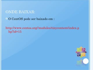 ONDE BAIXAR:
 O CentOS pode ser baixado em :
http://www.centos.org//modules/tinycontent/index.p
hp?id=15
 