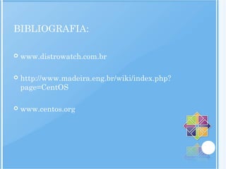 BIBLIOGRAFIA:
 www.distrowatch.com.br
 http://www.madeira.eng.br/wiki/index.php?
page=CentOS
 www.centos.org
 