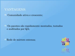 VANTAGENS:
  Comunidade ativa e crescente;
 Os pacotes são rapidamente montados, testados
e auditados por QA;
 Rede de mirrors extensa;
 