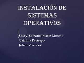 INSTALACIÓN DE
   SISTEMAS
  OPERATIVOS
{Sheryl Samanta Marin Moreno
 Catalina Restrepo
 Julian Martinez
 